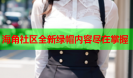 海角社区全新绿帽内容尽在掌握