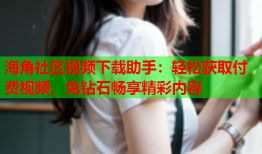 海角社区视频下载助手：轻松获取付费视频，免钻石畅享精彩内容