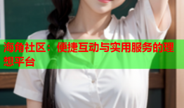 海角社区：便捷互动与实用服务的理想平台