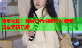 海角社区：免费观看海量精彩视频，畅享无限乐趣