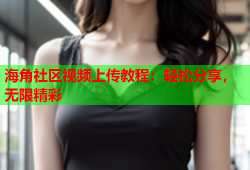 海角社区视频上传教程：轻松分享，无限精彩