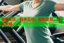 海角社区：畅享互动，轻松交友，尽在掌握