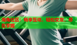 海角社区：畅享互动，轻松交友，尽在掌握