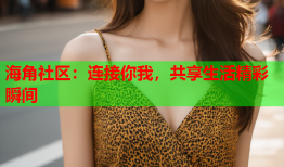 海角社区：连接你我，共享生活精彩瞬间