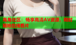 海角社区：畅享高清AV资源，随时随地在线看片