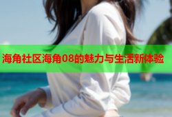海角社区海角08的魅力与生活新体验