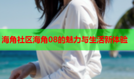 海角社区海角08的魅力与生活新体验