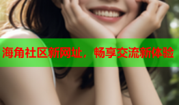 海角社区新网址，畅享交流新体验