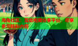 海角社区：互动视频分享平台，尽享多元精彩内容