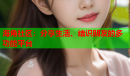 海角社区：分享生活、结识朋友的多功能平台
