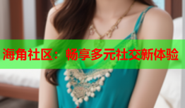 海角社区：畅享多元社交新体验