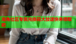 海角社区专属兑换码大放送快来领取吧