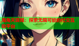 海角天涯媒：探索无限可能的社交互动平台