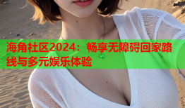 海角社区2024：畅享无障碍回家路线与多元娱乐体验