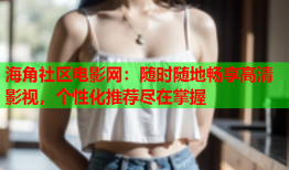 海角社区电影网：随时随地畅享高清影视，个性化推荐尽在掌握