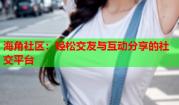 海角社区：轻松交友与互动分享的社交平台