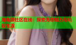 海角顺社区在线：探索无尽魅力与精彩生活