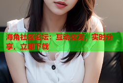 海角社区论坛：互动交友，实时分享，立即下载