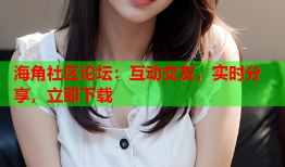 海角社区论坛：互动交友，实时分享，立即下载