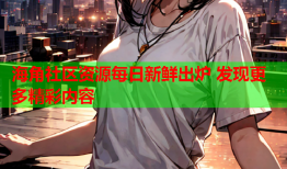 海角社区资源每日新鲜出炉 发现更多精彩内容