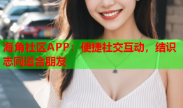 海角社区APP：便捷社交互动，结识志同道合朋友