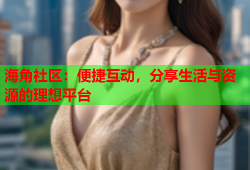 海角社区：便捷互动，分享生活与资源的理想平台