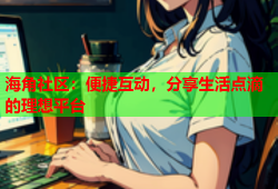海角社区：便捷互动，分享生活点滴的理想平台