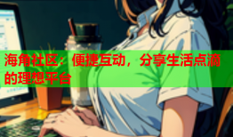 海角社区：便捷互动，分享生活点滴的理想平台