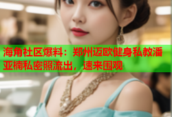 海角社区爆料：郑州迈欧健身私教潘亚楠私密照流出，速来围观