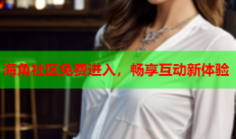 海角社区免费进入，畅享互动新体验