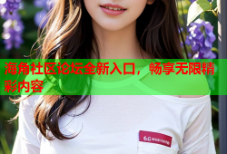 海角社区论坛全新入口，畅享无限精彩内容