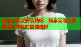 海角破解版安装贴吧：畅享无限资源与便捷体验的最佳选择