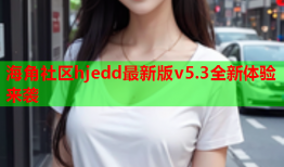 海角社区hjedd最新版v5.3全新体验来袭