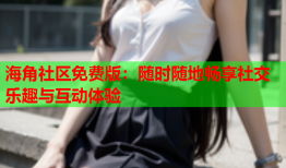 海角社区免费版：随时随地畅享社交乐趣与互动体验