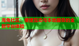 海角社区：便捷互动与本地服务的全新平台体验