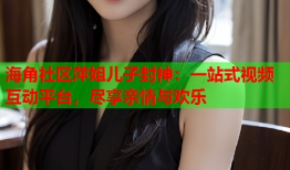 海角社区萍姐儿子封神：一站式视频互动平台，尽享亲情与欢乐