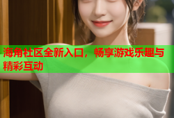 海角社区全新入口，畅享游戏乐趣与精彩互动