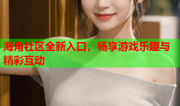 海角社区全新入口，畅享游戏乐趣与精彩互动
