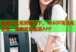 海角社区视频轻松下，1080P高清免费看，追剧党的宝藏APP