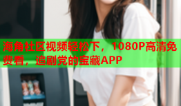 海角社区视频轻松下，1080P高清免费看，追剧党的宝藏APP