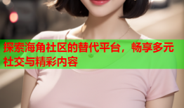 探索海角社区的替代平台，畅享多元社交与精彩内容