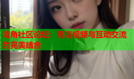 海角社区论坛：高清视频与互动交流的完美结合