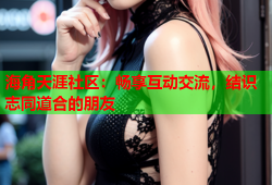 海角天涯社区：畅享互动交流，结识志同道合的朋友