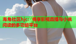 海角社区hjc：畅享影视直播与小说阅读的多功能平台