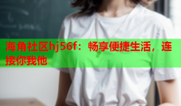 海角社区hj56f：畅享便捷生活，连接你我他