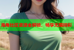 海角社区资源全解锁，畅享无限精彩
