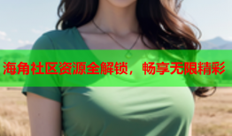 海角社区资源全解锁，畅享无限精彩
