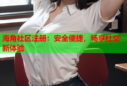 海角社区注册：安全便捷，畅享社交新体验