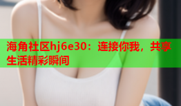 海角社区hj6e30：连接你我，共享生活精彩瞬间