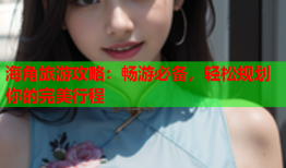 海角旅游攻略：畅游必备，轻松规划你的完美行程